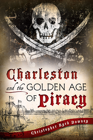 Charleston and the Golden Age of Piracy By Christopher Byrd Downey