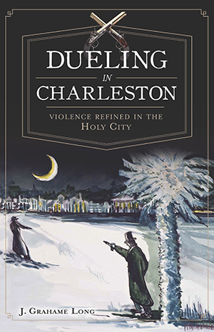 Dueling in Charleston: Violence Refined in the Holy City By J. Grahame Long