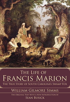 The Life of Francis Marion: The True Story of South Carolina's Swamp Fox By William Gilmore Simms, The Original Text with a New Introduction ~ Sean Busick