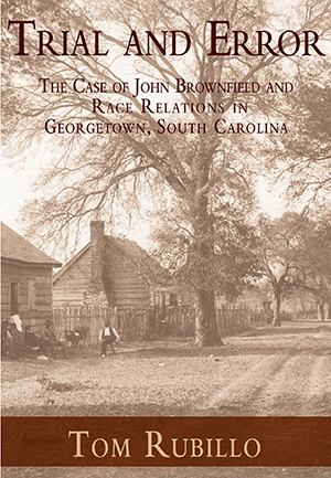 Trial and Error: The Case of John Brownfield and Race Relations in Georgetown, South Carolina ~ Tom Rubillo